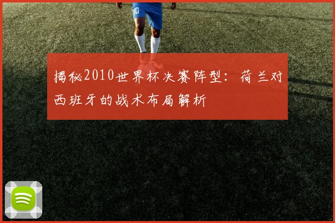 揭秘2010世界杯决赛阵型：荷兰对西班牙的战术布局解析