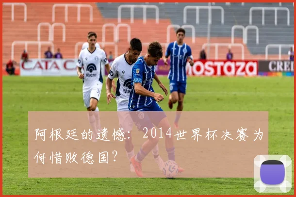阿根廷的遗憾：2014世界杯决赛为何惜败德国？