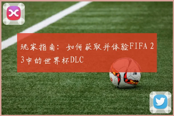 玩家指南：如何获取并体验FIFA 23中的世界杯DLC